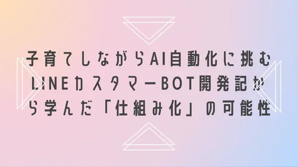 子育てしながらAI自動化に挑む──LINEカスタマーBot開発記から学んだ「仕組み化」の可能性