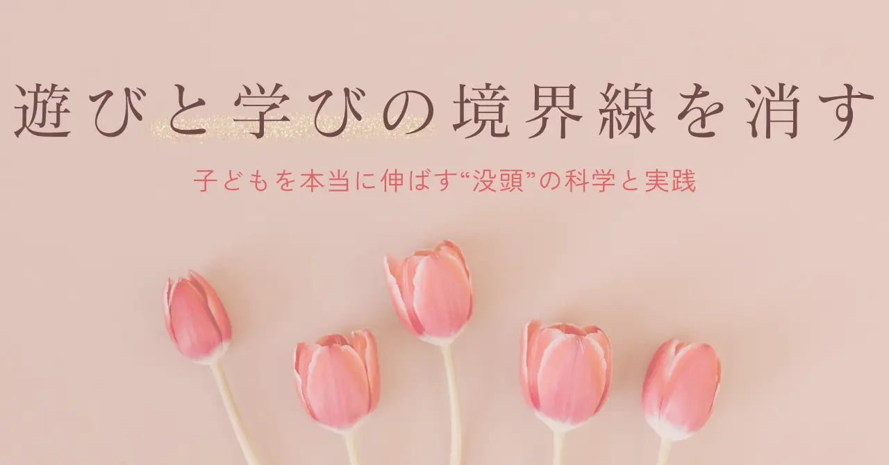 遊びと学びの境界線を消す──子どもを伸ばす“没頭”の科学と実践